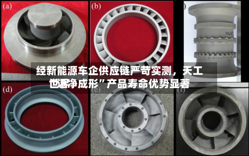 经新能源车企供应链严苛实测,天工世界
“近净成形”产品寿命优势显著
