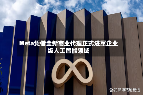 Meta凭借全新商业代理正式进军企业级人工智能领域