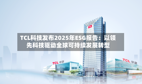 TCL科技发布2025年ESG报告:以领先科技驱动全球可持续发展转型