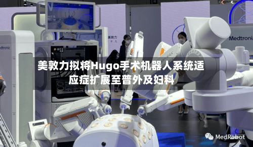 美敦力拟将Hugo手术机器人系统适应症扩展至普外及妇科-第2张图片