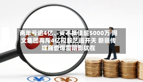 两年亏逾4亿、资不抵债超5000万 阅文集团再斥4亿控股艺画开天 新丽传媒商誉爆雷阴影犹在-第3张图片