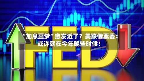 “加息噩梦	”愈发近了？美联储票委：或许就在今年晚些时候！-第2张图片
