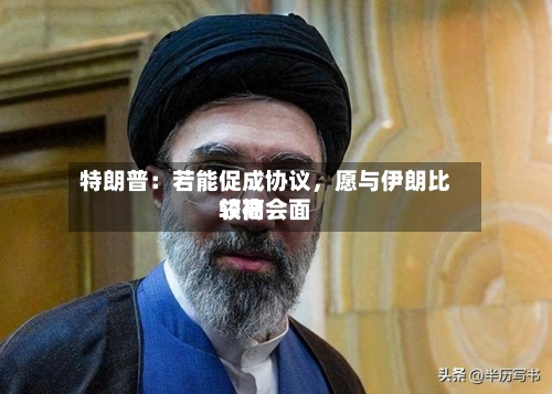 特朗普：若能促成协议	，愿与伊朗比较高领袖会面-第2张图片