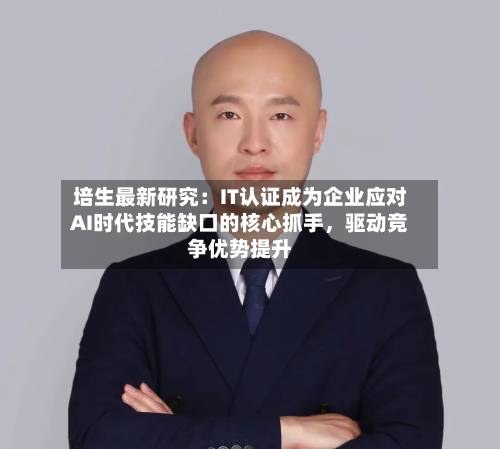 培生最新研究：IT认证成为企业应对AI时代技能缺口的核心抓手，驱动竞争优势提升