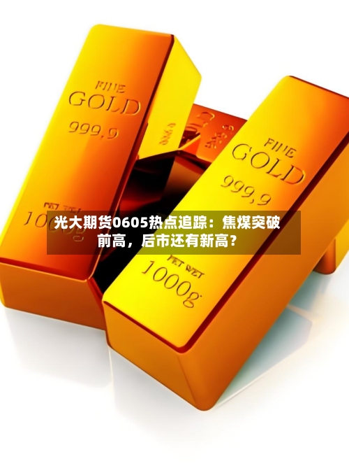 光大期货0605热点追踪：焦煤突破前高，后市还有新高？