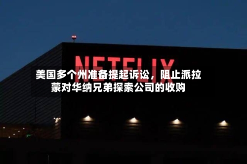 美国多个州准备提起诉讼，阻止派拉蒙对华纳兄弟探索公司的收购-第2张图片