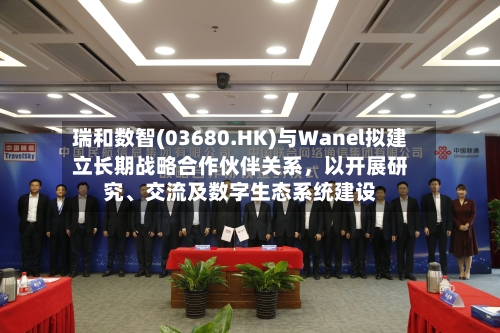 瑞和数智(03680.HK)与Wanel拟建立长期战略合作伙伴关系，以开展研究	、交流及数字生态系统建设-第2张图片