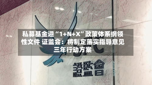 私募基金迎“1+N+X”政策体系纲领性文件 证监会：将制定落实指导意见三年行动方案-第3张图片