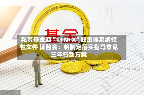 私募基金迎“1+N+X”政策体系纲领性文件 证监会：将制定落实指导意见三年行动方案-第2张图片