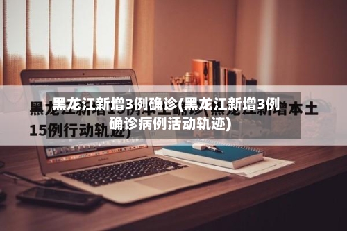 黑龙江新增3例确诊(黑龙江新增3例确诊病例活动轨迹)-第2张图片