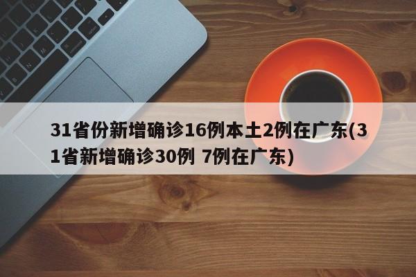 31省份新增确诊16例本土2例在广东(31省新增确诊30例 7例在广东)