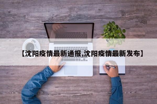 【沈阳疫情最新通报,沈阳疫情最新发布】