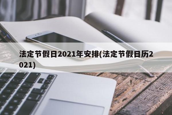 法定节假日2021年安排(法定节假日历2021)