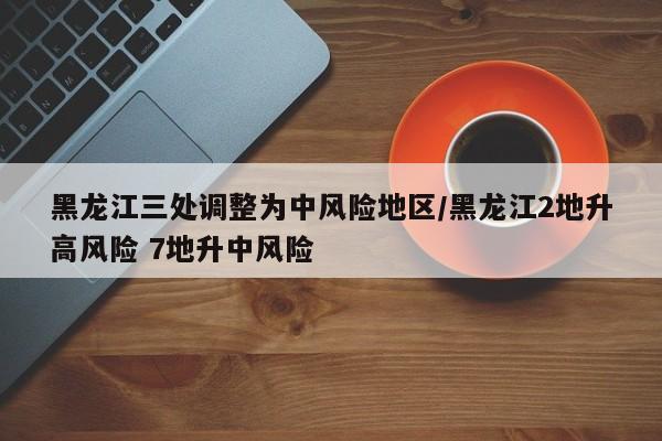 黑龙江三处调整为中风险地区/黑龙江2地升高风险 7地升中风险