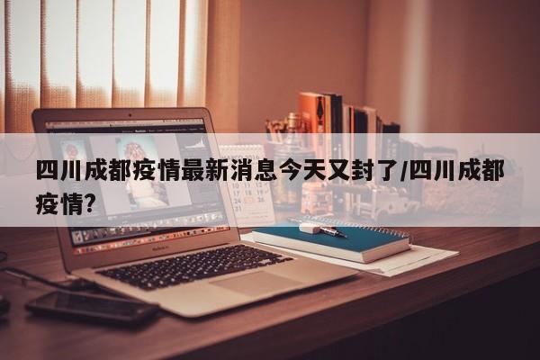 四川成都疫情最新消息今天又封了/四川成都疫情?