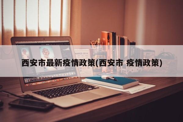 西安市最新疫情政策(西安市 疫情政策)