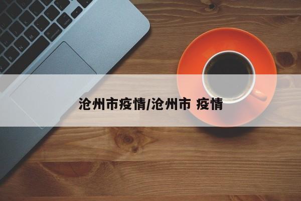 沧州市疫情/沧州市 疫情