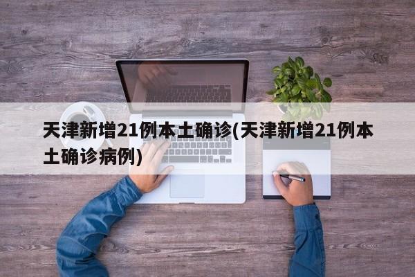 天津新增21例本土确诊(天津新增21例本土确诊病例)
