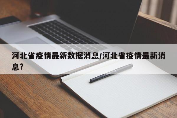 河北省疫情最新数据消息/河北省疫情最新消息?
