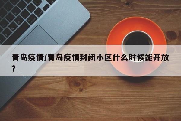 青岛疫情/青岛疫情封闭小区什么时候能开放?