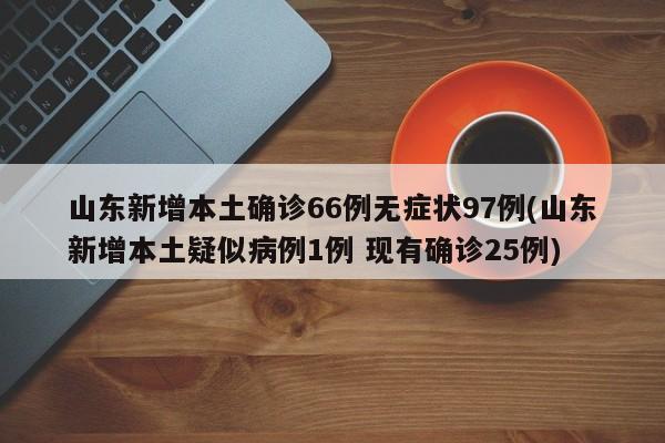 山东新增本土确诊66例无症状97例(山东新增本土疑似病例1例 现有确诊25例)