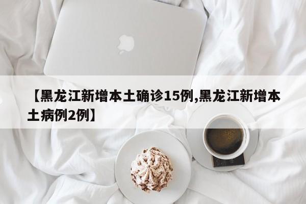 【黑龙江新增本土确诊15例,黑龙江新增本土病例2例】