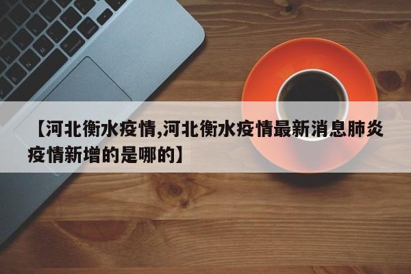 【河北衡水疫情,河北衡水疫情最新消息肺炎疫情新增的是哪的】