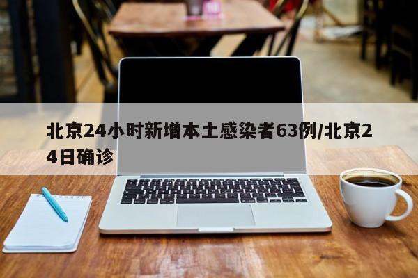 北京24小时新增本土感染者63例/北京24日确诊
