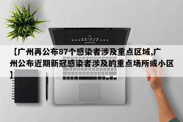 【广州再公布87个感染者涉及重点区域,广州公布近期新冠感染者涉及的重点场所或小区】