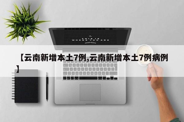 【云南新增本土7例,云南新增本土7例病例】