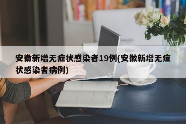 安徽新增无症状感染者19例(安徽新增无症状感染者病例)