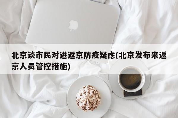 北京谈市民对进返京防疫疑虑(北京发布来返京人员管控措施)