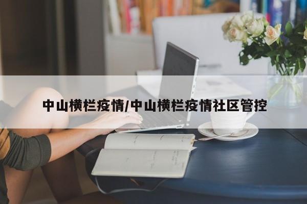 中山横栏疫情/中山横栏疫情社区管控
