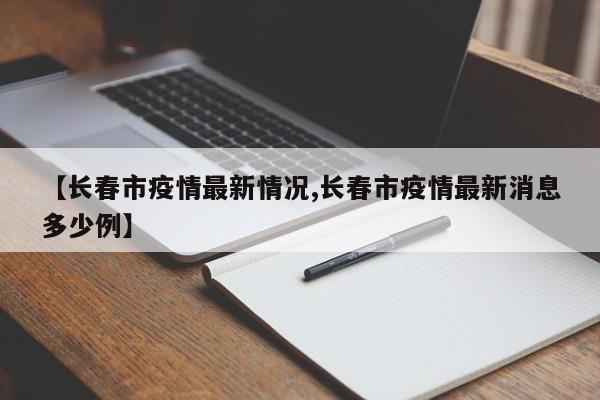 【长春市疫情最新情况,长春市疫情最新消息多少例】