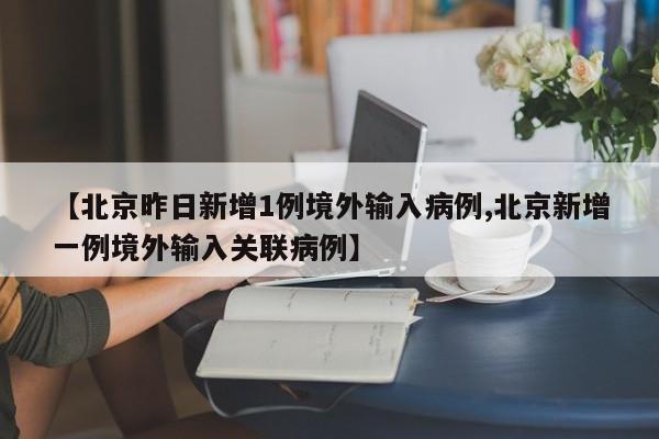 【北京昨日新增1例境外输入病例,北京新增一例境外输入关联病例】