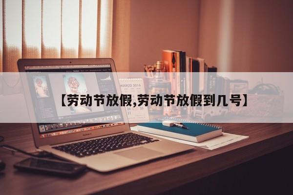 【劳动节放假,劳动节放假到几号】