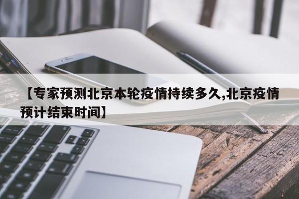 【专家预测北京本轮疫情持续多久,北京疫情预计结束时间】