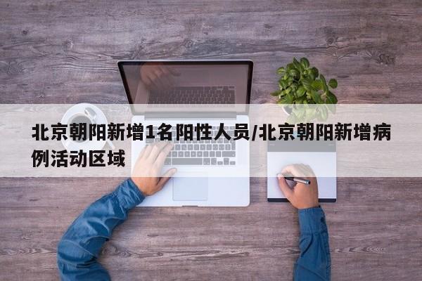 北京朝阳新增1名阳性人员/北京朝阳新增病例活动区域