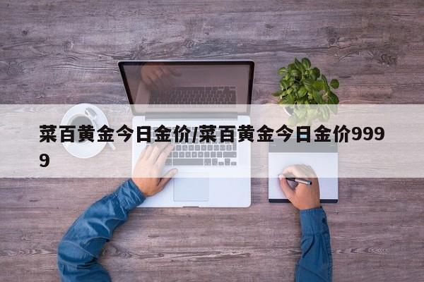 菜百黄金今日金价/菜百黄金今日金价9999