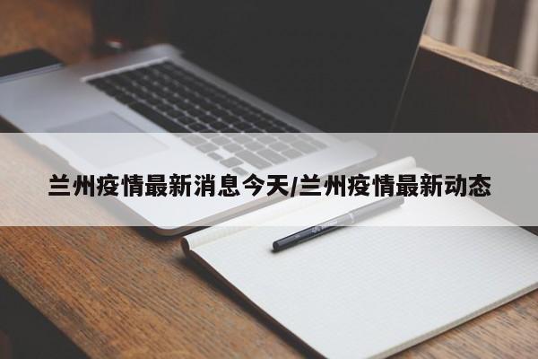 兰州疫情最新消息今天/兰州疫情最新动态