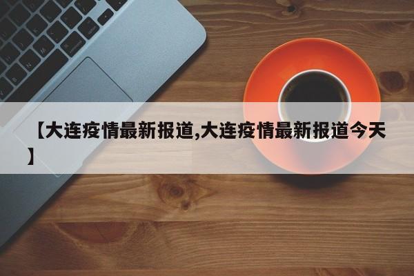 【大连疫情最新报道,大连疫情最新报道今天】