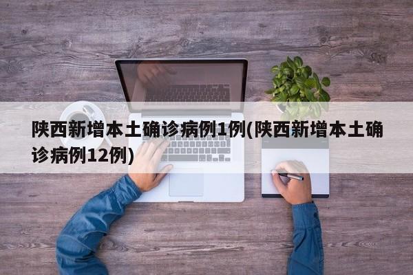 陕西新增本土确诊病例1例(陕西新增本土确诊病例12例)