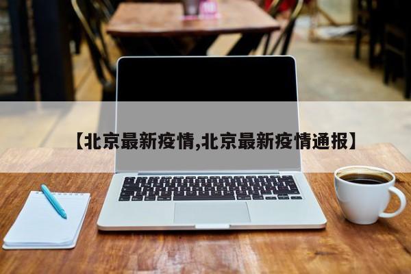 【北京最新疫情,北京最新疫情通报】