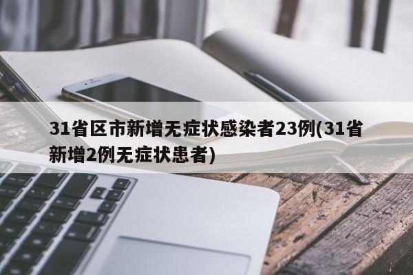 31省区市新增无症状感染者23例(31省新增2例无症状患者)