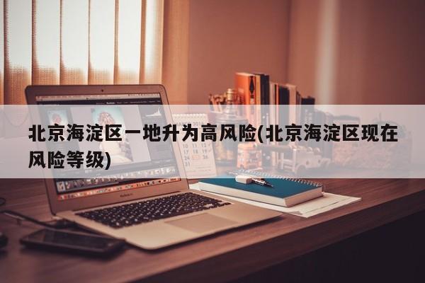 北京海淀区一地升为高风险(北京海淀区现在风险等级)