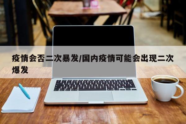 疫情会否二次暴发/国内疫情可能会出现二次爆发