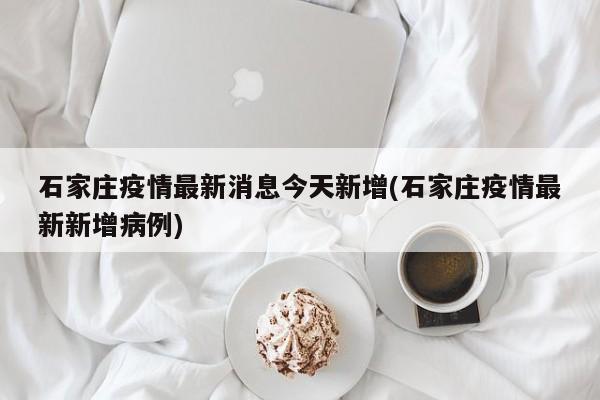 石家庄疫情最新消息今天新增(石家庄疫情最新新增病例)