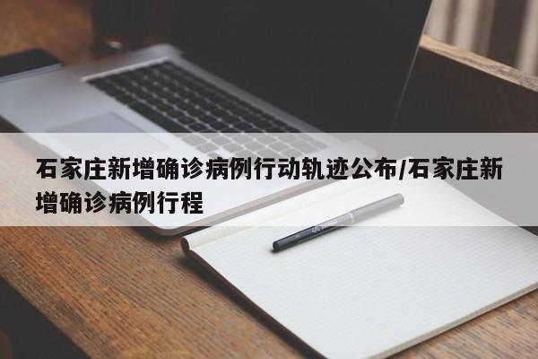 石家庄新增确诊病例行动轨迹公布/石家庄新增确诊病例行程