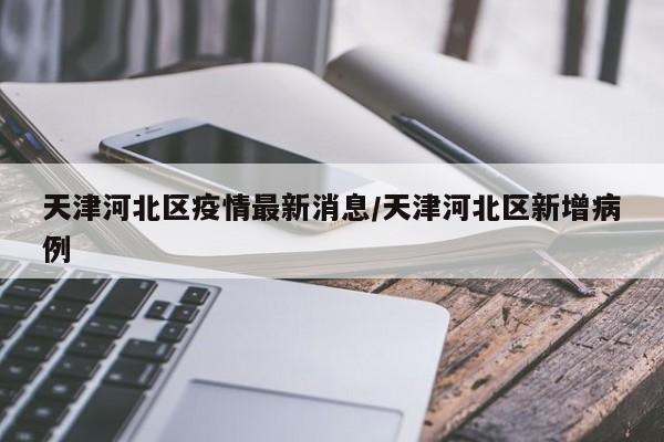 天津河北区疫情最新消息/天津河北区新增病例