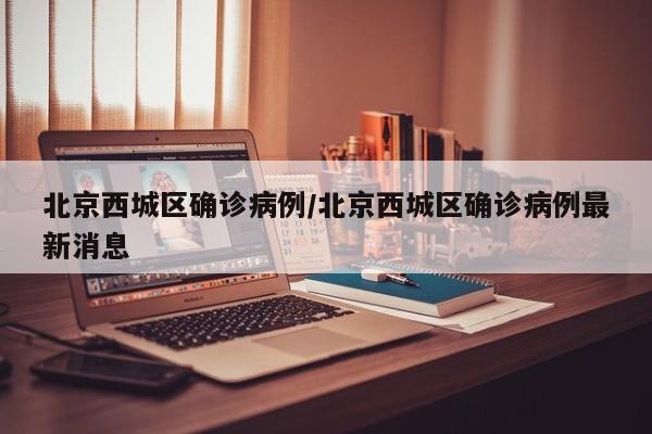 北京西城区确诊病例/北京西城区确诊病例最新消息